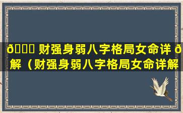 🐋 财强身弱八字格局女命详 🦊 解（财强身弱八字格局女命详解大全）